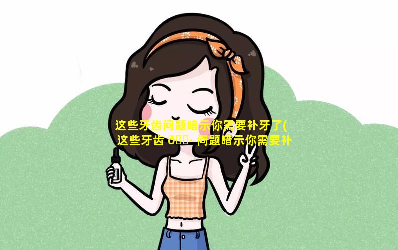 这些牙齿问题暗示你需要补牙了(这些牙齿 🌷 问题暗示你需要补牙了怎么办)